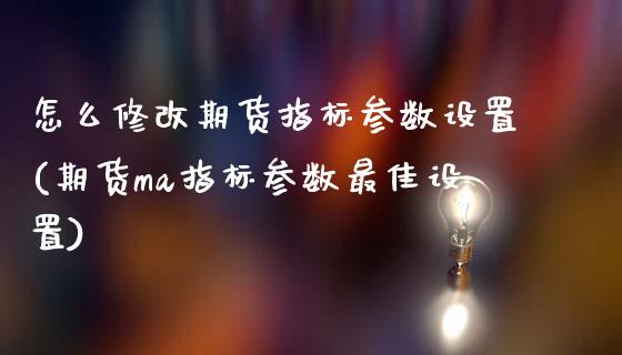 怎么修改期货指标参数设置(期货ma指标参数最佳设置)_https://www.xmqjcw.com_期货百科_第1张