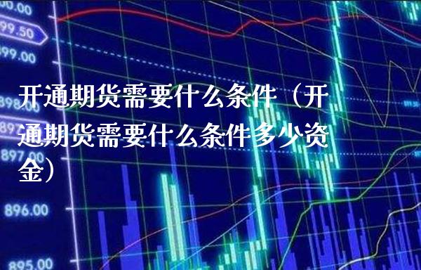 开通期货需要什么条件（开通期货需要什么条件多少资金）_https://www.xmqjcw.com_期货投资_第1张