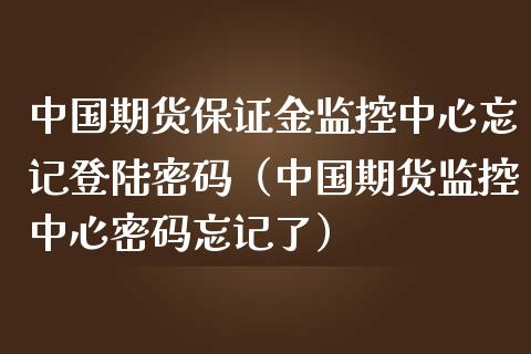 中国期货保证金监控中心忘记****（中国期货监控中心**忘记了）_https://www.xmqjcw.com_期货投资_第1张