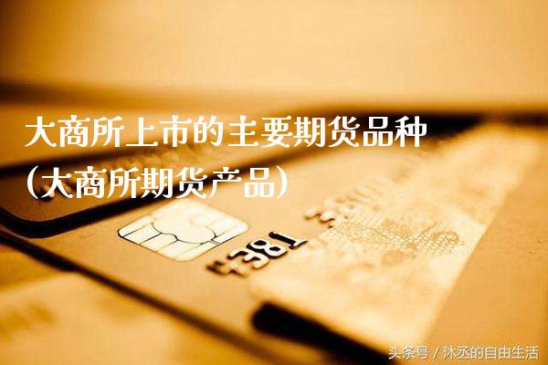 大商所上市的主要期货品种(大商所期货产品)_https://www.xmqjcw.com_股票投资_第1张