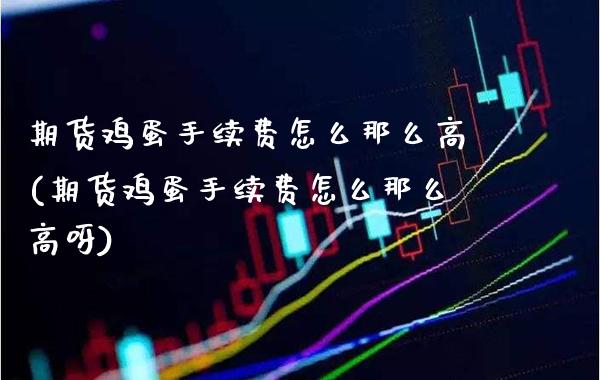 期货鸡蛋手续费怎么那么高(期货鸡蛋手续费怎么那么高呀)_https://www.xmqjcw.com_期货开户_第1张