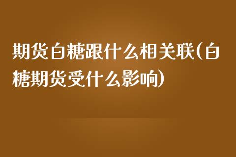 期货白糖跟什么相关联(白糖期货受什么影响)_https://www.xmqjcw.com_期货百科_第1张
