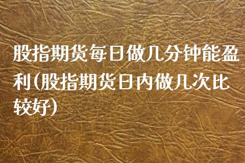 股指期货每日做几分钟能盈利(股指期货日内做几次比较好)_https://www.xmqjcw.com_基金理财_第1张