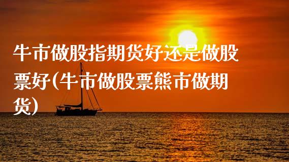 牛市做股指期货好还是做股票好(牛市做股票熊市做期货)_https://www.xmqjcw.com_期货百科_第1张