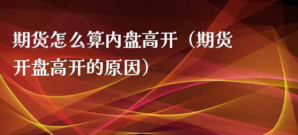 期货怎么算内盘高开（期货开盘高开的原因）_https://www.xmqjcw.com_期货投资_第1张