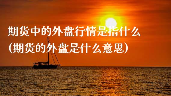 期货中的外盘行情是指什么(期货的外盘是什么意思)_https://www.xmqjcw.com_期货百科_第1张