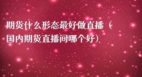 期货什么形态最好做直播（国内期货直播间哪个好）_https://www.xmqjcw.com_期货投资_第1张