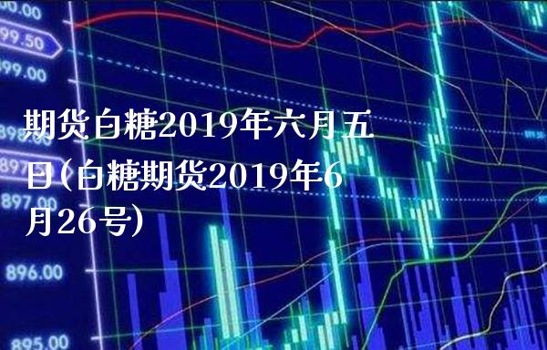期货白糖2019年六月五日(白糖期货2019年6月26号)_https://www.xmqjcw.com_期货行情_第1张