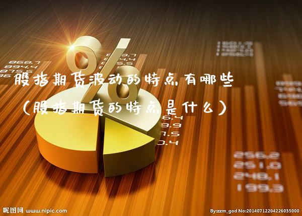 股指期货波动的特点有哪些（股指期货的特点是什么）_https://www.xmqjcw.com_期货行情_第1张