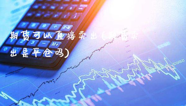 期货可以直接卖出(期货卖出是平仓吗)_https://www.xmqjcw.com_基金理财_第1张