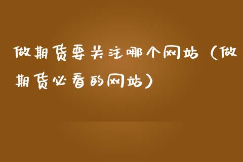 做期货要关注哪个网站（做期货必看的网站）_https://www.xmqjcw.com_期货直播室_第1张