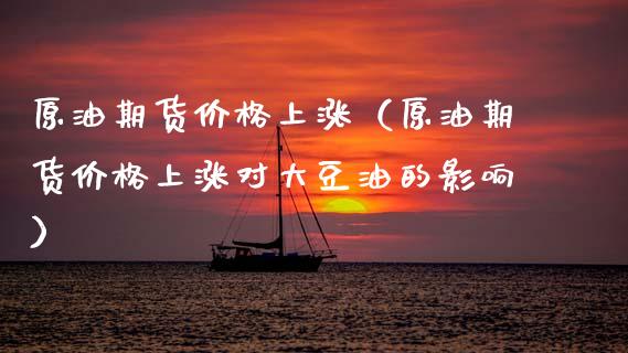 原油期货价格上涨（原油期货价格上涨对大豆油的影响）_https://www.xmqjcw.com_期货投资_第1张