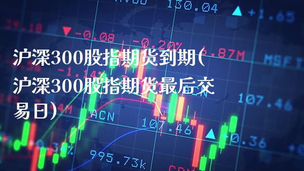 沪深300股指期货到期(沪深300股指期货最后交易日)_https://www.xmqjcw.com_期货百科_第1张