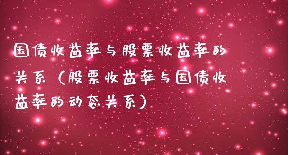 国债收益率与股票收益率的关系（股票收益率与国债收益率的动态关系）_https://www.xmqjcw.com_期货行情_第1张