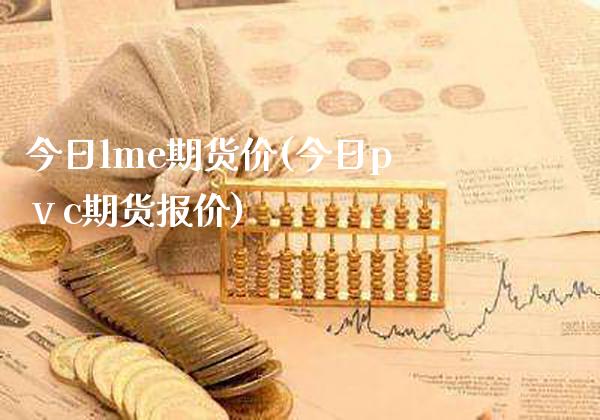 今日lme期货价(今日pⅴc期货报价)_https://www.xmqjcw.com_期货直播室_第1张
