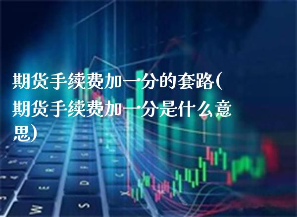 期货手续费加一分的套路(期货手续费加一分是什么意思)_https://www.xmqjcw.com_期货行情_第1张