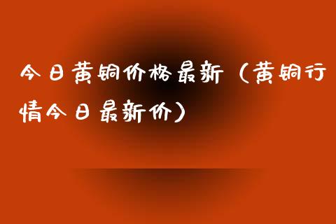 今日黄铜价格最新（黄铜行情今日最新价）_https://www.xmqjcw.com_期货投资_第1张