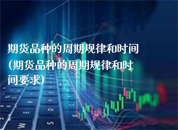 期货品种的周期规律和时间(期货品种的周期规律和时间要求)_https://www.xmqjcw.com_期货百科_第1张