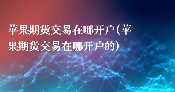 苹果期货交易在哪开户(苹果期货交易在哪开户的)_https://www.xmqjcw.com_期货投资_第1张