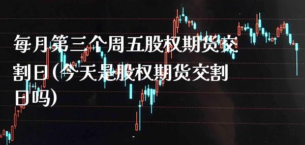 每月第三个周五股权期货交割日(今天是股权期货交割日吗)_https://www.xmqjcw.com_基金理财_第1张