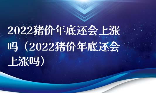 2022猪价年底还会上涨吗（2022猪价年底还会上涨吗）_https://www.xmqjcw.com_期货投资_第1张
