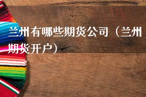兰州有哪些期货公司（兰州期货开户）_https://www.xmqjcw.com_期货直播室_第1张