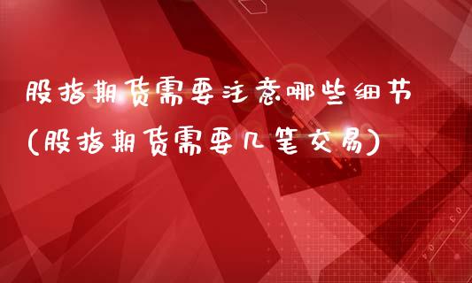股指期货需要注意哪些细节(股指期货需要几笔交易)_https://www.xmqjcw.com_期货百科_第1张