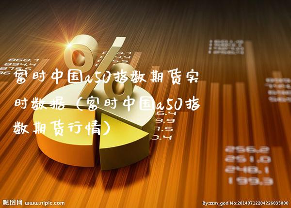 富时中国a50指数期货实时数据（富时中国a50指数期货行情）_https://www.xmqjcw.com_期货投资_第1张