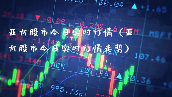 亚太股市今日实时行情（亚太股市今日实时行情走势）_https://www.xmqjcw.com_期货直播室_第1张