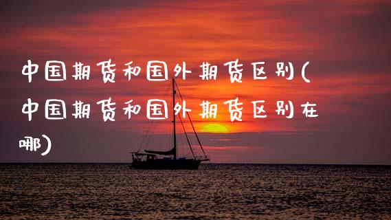 中国期货和国外期货区别(中国期货和国外期货区别在哪)_https://www.xmqjcw.com_期货直播室_第1张