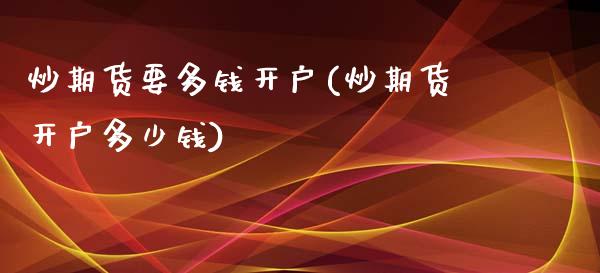 炒期货要多钱开户(炒期货开户多少钱)_https://www.xmqjcw.com_期货行情_第1张