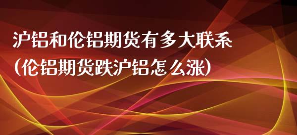 沪铝和伦铝期货有多大联系(伦铝期货跌沪铝怎么涨)_https://www.xmqjcw.com_期货开户_第1张
