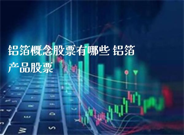 铝箔概念股票有哪些 铝箔产品股票_https://www.xmqjcw.com_股票投资_第1张