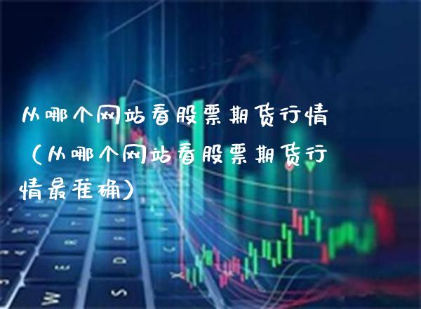 从哪个网站看股票期货行情（从哪个网站看股票期货行情最准确）_https://www.xmqjcw.com_期货直播室_第1张