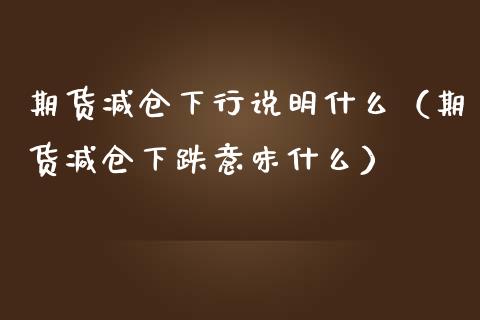 期货减仓下行说明什么（期货减仓下跌意味什么）_https://www.xmqjcw.com_期货开户_第1张