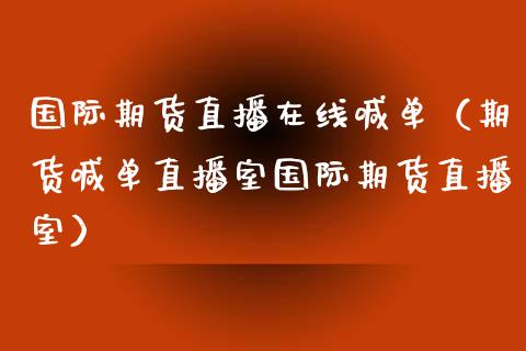 国际期货直播在线喊单（期货喊单直播室国际期货直播室）_https://www.xmqjcw.com_期货直播室_第1张