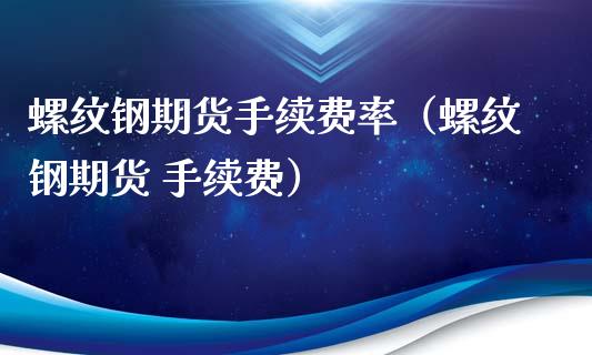 螺纹钢期货手续费率（螺纹钢期货 手续费）_https://www.xmqjcw.com_期货直播室_第1张