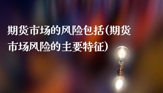 期货市场的风险包括(期货市场风险的主要特征)_https://www.xmqjcw.com_股票投资_第1张