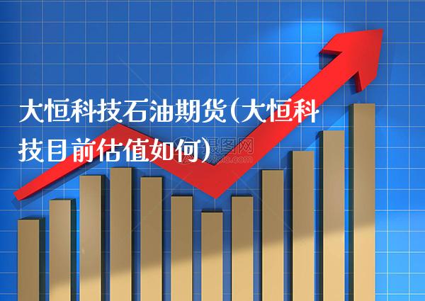 大恒科技石油期货(大恒科技目前估值如何)_https://www.xmqjcw.com_基金理财_第1张