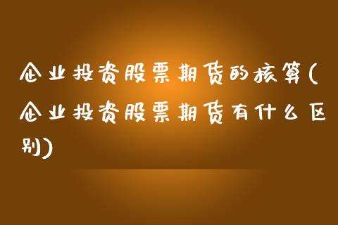 企业投资股票期货的核算(企业投资股票期货有什么区别)_https://www.xmqjcw.com_期货开户_第1张