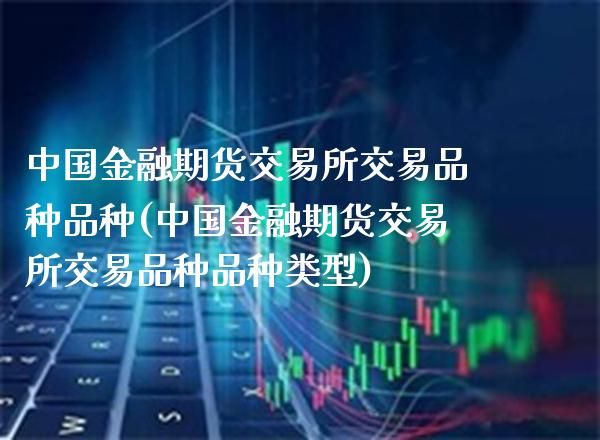中国金融期货交易所交易品种品种(中国金融期货交易所交易品种品种类型)_https://www.xmqjcw.com_期货投资_第1张