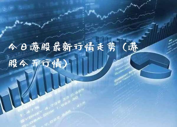 今日港股最新行情走势（港股今天行情）_https://www.xmqjcw.com_期货直播室_第1张