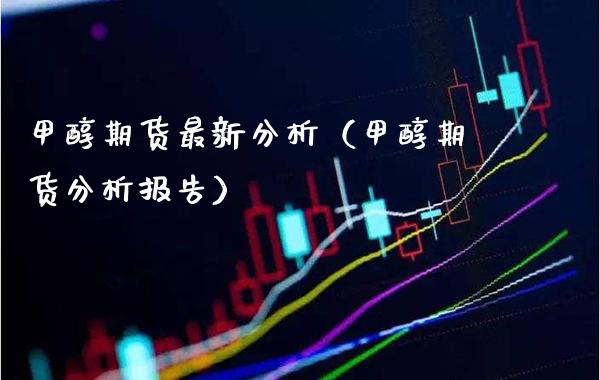 甲醇期货最新分析（甲醇期货分析报告）_https://www.xmqjcw.com_期货直播室_第1张