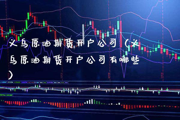 义乌原油期货开户公司（义乌原油期货开户公司有哪些）_https://www.xmqjcw.com_期货投资_第1张