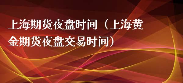 上海期货夜盘时间（上海黄金期货夜盘交易时间）_https://www.xmqjcw.com_期货投资_第1张
