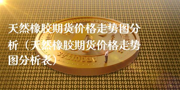 天然橡胶期货价格走势图分析（天然橡胶期货价格走势图分析表）_https://www.xmqjcw.com_期货直播室_第1张