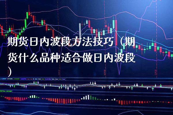 期货日内波段方法技巧（期货什么品种适合做日内波段）_https://www.xmqjcw.com_期货直播室_第1张