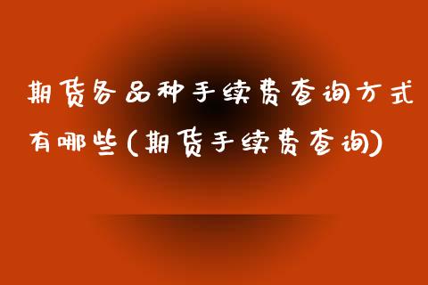 期货各品种手续费查询方式有哪些(期货手续费查询)_https://www.xmqjcw.com_期货投资_第1张