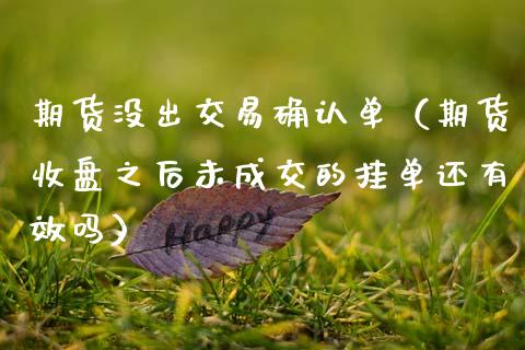 期货没出交易确认单（期货收盘之后未成交的挂单还有效吗）_https://www.xmqjcw.com_期货投资_第1张