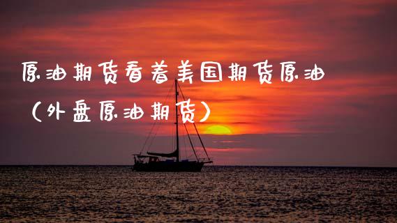 原油期货看着美国期货原油（外盘原油期货）_https://www.xmqjcw.com_期货开户_第1张